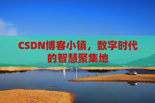 CSDN博客小镇，数字时代的智慧聚集地